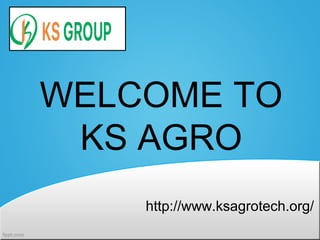 WELCOME TO
KS AGRO
http://www.ksagrotech.org/
 