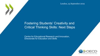 Fostering Students’ Creativity and
Critical Thinking Skills: Next Steps
Centre for Educational Research and Innovation,
Directorate for Education and Skills
London, 25 September 2019
 
