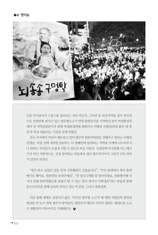 10
핫이슈
모를 부러움마저 스물스물 올라오는 것이 아닌가. 그러던 중 과천지역을 넘어 전국적
으로 일파만파 퍼지고 있는 광우병소고기 반대 플랭걸기를 시작하신 분이 여성환경연
대의 전 지역살림꾼이자 현재 여성환경연대 회원이신 이해정 선생님(과천 맑은 내 방
과후학교대표)라는사실을알게되었다.
전국각지에서주문이쇄도하고있어현수막원본파일만을전해주고있다는이해정
선생님. 며칠 전에 제작한 200부는 이 캠페인에 동의하는 지역의 가게에 나누어주거
나원하는주민들이손쉽게구할수있도록하실거란다.국경일에마지못해거는태극
기가 아닌 자발적으로, 진정 참여하는 마음에서 내건 현수막이어서 그런지 더욱 의미
가남달라보인다.
“내가 하고 싶었던 일을 먼저 시작해줘서 고맙습니다.”,“우리 동네에서 제가 총대
매기로 했어요. 원본파일 보내주세요”,“전 임신 5개월 된 엄마인데요, 촛불행사에 나
가지 못해 안타까웠는데 집에서 할 수 있는 일이 생겨서 기쁘네요”라는 반응과 함께
온오프라인을통해급속히퍼지고있는이운동.그리고촛불집회.
이를 통해 제대로 검증되지 않은‘미국산 광우병 소고기’에 대한 사람들의 불안과
염려를 더 늦기 전에 정부가 받아들여, 대한민국 대다수 국민이 원하는 제대로된 소고
기재협상이이루어지길기대해본다.
 