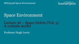 Space Environment
Lecture 36 – Space Debris (Vol. 3)
A systems model
Professor Hugh Lewis
SESA3038 Space Environment
 