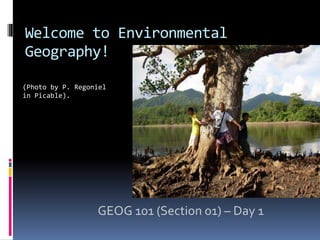 Welcome to Environmental
Geography!
GEOG 101 (Section 01) – Day 1
(Photo by P. Regoniel
in Picable).
 