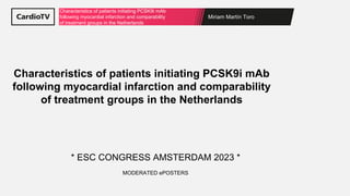Miriam Martín Toro
Characteristics of patients initiating PCSK9i mAb
following myocardial infarction and comparability
of treatment groups in the Netherlands
* ESC CONGRESS AMSTERDAM 2023 *
MODERATED ePOSTERS
Characteristics of patients initiating PCSK9i mAb
following myocardial infarction and comparability
of treatment groups in the Netherlands
 