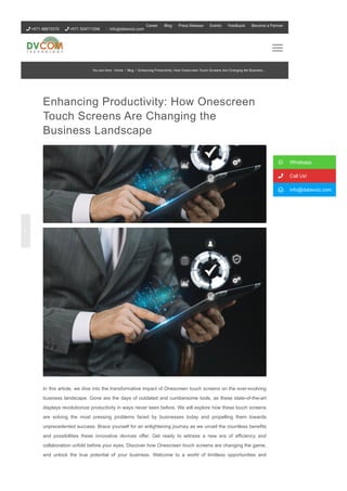 Enhancing Productivity: How Onescreen
Touch Screens Are Changing the
Business Landscape
In this article, we dive into the transformative impact of Onescreen touch screens on the ever­evolving
business landscape. Gone are the days of outdated and cumbersome tools, as these state­of­the­art
displays revolutionize productivity in ways never seen before. We will explore how these touch screens
are solving the most pressing problems faced by businesses today and propelling them towards
unprecedented success. Brace yourself for an enlightening journey as we unveil the countless benefits
and possibilities these innovative devices offer. Get ready to witness a new era of efficiency and
collaboration unfold before your eyes. Discover how Onescreen touch screens are changing the game,
and unlock the true potential of your business. Welcome to a world of limitless opportunities and
enhanced productivity.
 Whatsapp
 Call Us!
 info@datavoiz.com
You are here: Home / Blog / Enhancing Productivity: How Onescreen Touch Screens Are Changing the Business...
 +971 48873370  +971 554711096 info@datavoiz.com
Career Blog Press Release Events Feedback Become a Partner

 