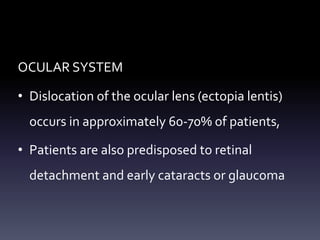 OCULAR SYSTEM
• Dislocation of the ocular lens (ectopia lentis)
occurs in approximately 60-70% of patients,
• Patients are also predisposed to retinal
detachment and early cataracts or glaucoma
 