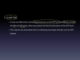 • CLAWTOE
– A claw toe deformity involves hyperextension at the MTP joint and flexion at both
the PIP and DIP joints, often associated with dorsal subluxation of the MTP joint
– The majority are associated with an underlying neurologic disorder such as CMT
disease
①
-0
E -
- -
 