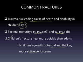 COMMON FRACTURES
❑ Trauma is a leading cause of death and disability in
children >1y.o
❑ Skeletal maturity : 13-15y.o (G) and 14-17y.o (B)
❑ Children’s fracture heal more quickly than adults
❑ children’s growth potential and thicker,
more active periosteum
-
O
-
> - -
-
-
-
 