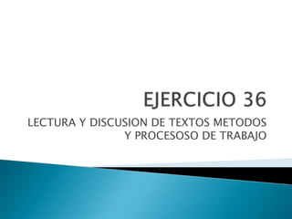 EJERCICIO 36 LECTURA Y DISCUSION DE TEXTOS METODOS Y PROCESOSO DE TRABAJO 