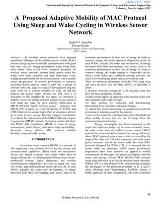 ISSN: 2277 – 9043
                                  International Journal of Advanced Research in Computer Science and Electronics Engineering
                                                                                              Volume 1, Issue 6, August 2012



  A Proposed Adaptive Mobility of MAC Protocol
  Using Sleep and Wake Cycling in Wireless Sensor
                    Network
                                                        Jagdish Y. kapadnis
                                                           Pawan Patidar
                                            Department of Computer science and Engineering
                                                            LNCT, Indore.

Abstract: - In wireless sensor networks have imposed                   extremely parsimonious in their use of energy. In order to
significant challenges for the medium access control (MAC)             conserve energy, the nodes operate in sleep-wake cycles. In
protocol design to provide reliable communication with good            such WSNs, typically the nodes rely on batteries, or energy
data rates and low energy consumption using Sleep wake                 harvested from their surroundings, and, hence, need to be
cycle nodes. Most of the MAC protocols proposed for                    extremely parsimonious in their use of energy. In order to
wireless sensor networks assume static sensor nodes but                conserve energy, the nodes operate in sleep-wake cycles;
nodes know their locations, and they sleep-wake cycle,                 when a node wakes up it performs sensing, and also can
waking up periodically but not synchronously, which usually            assist in forwarding any alarm packets towards the sink.
causes up gradation in network performance in scenarios                There are numerous advantages of MMAC-SW using sleep
involving mobile sensors. when a node has a packet to                  and wake up cycle over the static WSNs. In particular, it
forward to the sink, there is a trade-off between how long this        offers:
node waits for a suitable neighbor to wake up and the                  i) dynamic network coverage [11], by reaching areas that
progress the packet makes towards the sink once it is                  have not been adequately sampled.
forwarded to this neighbor In this paper, we introduce a               ii) data routing repair, by replacing failed routing nodes with
mobility aware and energy efficient medium access protocol             their adequate node in the network.
with sleep and wake up cycle (shortly abbreviated as                   iii) data mulling, by collecting and disseminating
MMAC-SW) for mobile wireless sensor             networks. Our          data/reading from stationary nodes out of range.
MMAC-SW is based on a hybrid scheme of TDMA and                        iv) staged data stream processing, by conducting in-network
CSMA that informs sensor nodes when to wakeup or when to               processing of continuous and ad hoc queries.
go to sleep to save energy. Through computer simulations,              v) user access points, by enabling connection to handheld and
we evaluate the performance of the MMAC-SW and compare                 other mobile devices that are out of range from the
it against the MMAC protocol. Simulation results will show             communication infrastructure.
that MMAC-SW outperforms MMAC in terms of energy                                 Energy consumption has been considered as the
consumption, packet delivery ratio and average packet delay.           single and important design key in sensor networks, hence,
Keywords: energy efficient, MAC protocol, mobility                     the most recent work on medium access control (MAC)
handling, sleep and wake cycling.                                      protocol for sensor networks focused on energy efficiency,
.                                                                      where MAC protocols play a crucial role in controlling the
                     I.INTRODUCTION                                    usage of the radio unit. The radio transceiver unit is the major
                                                                       power consumer unit in the sensor node. For most MAC
         A wireless sensor network (WSN) is a network of               protocols designed for WSNs [12], it is assumed that the
self organizing Low powered devices having sensing and                 sensor nodes are stationary, which causes performance
communication capabilities. These small and inexpensive                degradation when these protocols are applied in mobile
devices are battery powered, thus sensor nodes must be                 environments. In this paper, we present an adaptive mobility
energy efficient [4]. As developments of these micro-electro-          aware, and energy efficient MAC (MMAC-SW) protocol
mechanical systems, digital electronics, and wireless                  using sleep and wake up cycles for wireless sensor networks.
communications technologies have led to create low cost,               MMAC-SW is a hybrid based MAC protocols that combines
low power, and multifunctional sensor devices [3], In such             the advantages of the protocols presented in [11][12][13]
WSNs, typically the nodes rely on batteries, or energy                 while offsetting their shortcomings. MEMAC utilizes a
harvested from their surroundings, and, hence, need to be              hybrid approach of both scheduled (TDMA) and contention




                                                                                                                                    36
                                                 All Rights Reserved © 2012 IJARCSEE
 