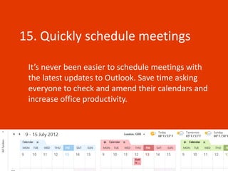 15. Quickly schedule meetings

 It’s never been easier to schedule meetings with
 the latest updates to Outlook. Save time asking
 everyone to check and amend their calendars and
 increase office productivity.
 