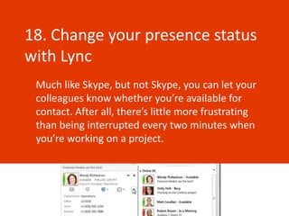 18. Change your presence status
with Lync
 Much like Skype, but not Skype, you can let your
 colleagues know whether you’re available for
 contact. After all, there’s little more frustrating
 than being interrupted every two minutes when
 you’re working on a project.
 