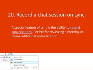 20. Record a chat session on Lync

 A special feature of Lync is the ability to record
 conversations. Perfect for reviewing a meeting or
 taking additional notes later on.
 