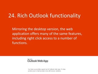 24. Rich Outlook functionality

 Mirroring the desktop version, the web
 application offers many of the same features,
 including right click access to a number of
 functions.
 