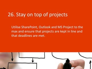 26. Stay on top of projects

 Utilise SharePoint, Outlook and MS Project to the
 max and ensure that projects are kept in line and
 that deadlines are met.
 