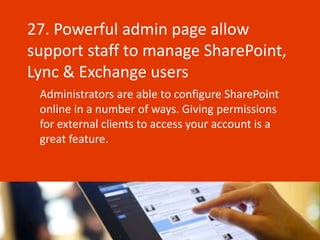 27. Powerful admin page allow
support staff to manage SharePoint,
Lync & Exchange users
 Administrators are able to configure SharePoint
 online in a number of ways. Giving permissions
 for external clients to access your account is a
 great feature.
 