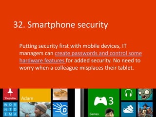 32. Smartphone security

 Putting security first with mobile devices, IT
 managers can create passwords and control some
 hardware features for added security. No need to
 worry when a colleague misplaces their tablet.
 