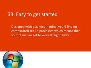 33. Easy to get started

 Designed with business in mind, you’ll find no
 complicated set up processes which means that
 your team can get to work straight away.
 