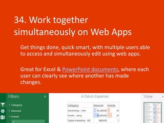 34. Work together
simultaneously on Web Apps
 Get things done, quick smart, with multiple users able
 to access and simultaneously edit using web apps.

 Great for Excel & PowerPoint documents, where each
 user can clearly see where another has made
 changes.
 