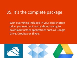 35. It’s the complete package

 With everything included in your subscription
 price, you need not worry about having to
 download further applications such as Google
 Drive, Dropbox or Skype.
 