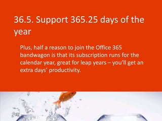 36.5. Support 365.25 days of the
year
 Plus, half a reason to join the Office 365
 bandwagon is that its subscription runs for the
 calendar year, great for leap years – you’ll get an
 extra days’ productivity.
 