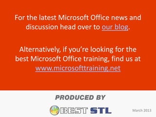 For the latest Microsoft Office news and
    discussion head over to our blog.

 Alternatively, if you’re looking for the
best Microsoft Office training, find us at
      www.microsofttraining.net




                                       March 2013
 