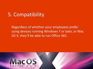 5. Compatibility

 Regardless of whether your employees prefer
 using devices running Windows 7 or later, or Mac
 OS X, they’ll be able to run Office 365.
 