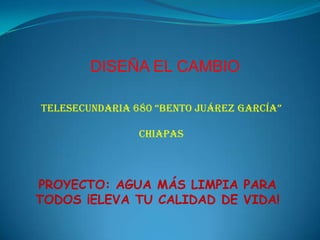 DISEÑA EL CAMBIO

TELESECUNDARIA 680 “BENTO JUÁREZ GARCÍA”

                CHIAPAS



PROYECTO: AGUA MÁS LIMPIA PARA
TODOS ¡ELEVA TU CALIDAD DE VIDA!
 