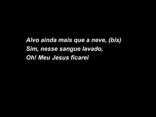 Alvo ainda mais que a neve, (bis)
Sim, nesse sangue lavado,
Oh! Meu Jesus ficarei
 