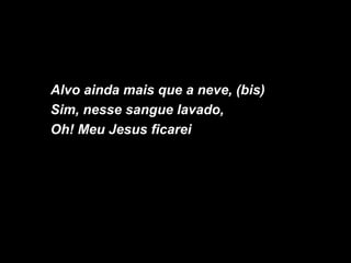 Alvo ainda mais que a neve, (bis)
Sim, nesse sangue lavado,
Oh! Meu Jesus ficarei
 