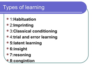 Types of learning
1:Habituation
2:Imprinting
3:Classical conditioning
4:trial and error learning
5:latent learning
6:insight
7:resoning
8:congintion
 
