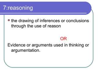 7:reasoning
the drawing of inferences or conclusions
through the use of reason
OR
Evidence or arguments used in thinking or
argumentation.
 