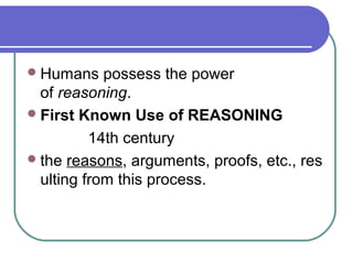 Humans possess the power
of reasoning.
First Known Use of REASONING
14th century
the reasons, arguments, proofs, etc., res
ulting from this process.
 