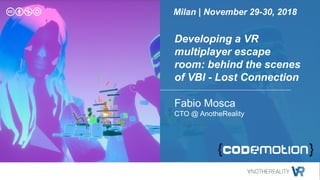 Developing a VR
multiplayer escape
room: behind the scenes
of VBI - Lost Connection
Fabio Mosca
CTO @ AnotheReality
Milan | November 29-30, 2018
 