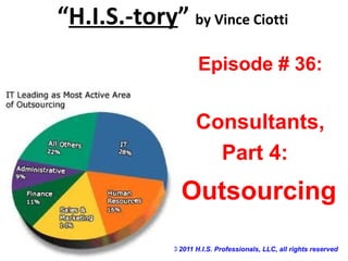 “H.I.S.-tory” by Vince Ciotti
© 2011 H.I.S. Professionals, LLC, all rights reserved
Episode # 36:
Consultants,
Part 4:
Outsourcing
 
