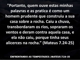 "Portanto, quem ouve estas minhas
palavras e as pratica é como um
homem prudente que construiu a sua
casa sobre a rocha. C...