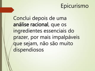 Epicurismo
Conclui depois de uma
análise racional, que os
ingredientes essenciais do
prazer, por mais impalpáveis
que sejam, não são muito
dispendiosos
 