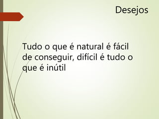 Desejos
Tudo o que é natural é fácil
de conseguir, difícil é tudo o
que é inútil
 