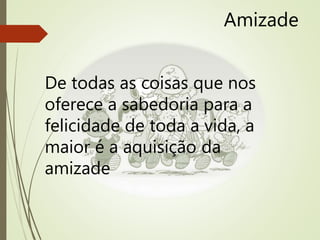 Amizade
De todas as coisas que nos
oferece a sabedoria para a
felicidade de toda a vida, a
maior é a aquisição da
amizade
 