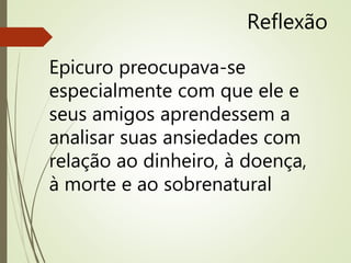 Reflexão
Epicuro preocupava-se
especialmente com que ele e
seus amigos aprendessem a
analisar suas ansiedades com
relação ao dinheiro, à doença,
à morte e ao sobrenatural
 
