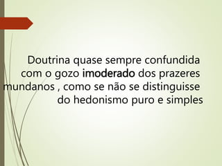Doutrina quase sempre confundida
com o gozo imoderado dos prazeres
mundanos , como se não se distinguisse
do hedonismo puro e simples
 