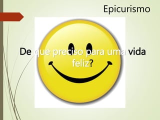 Epicurismo
De que preciso para uma vida
feliz?
 