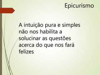 Epicurismo
A intuição pura e simples
não nos habilita a
solucinar as questões
acerca do que nos fará
felizes
 