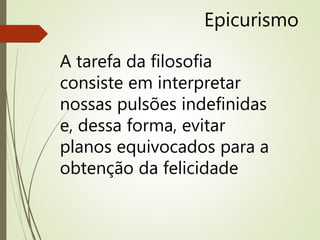 Epicurismo
A tarefa da filosofia
consiste em interpretar
nossas pulsões indefinidas
e, dessa forma, evitar
planos equivocados para a
obtenção da felicidade
 
