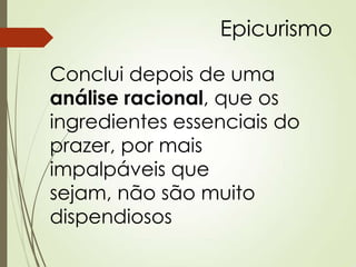 Epicurismo
Conclui depois de uma
análise racional, que os
ingredientes essenciais do
prazer, por mais
impalpáveis que
sejam, não são muito
dispendiosos
 