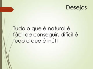 Desejos
Tudo o que é natural é
fácil de conseguir, difícil é
tudo o que é inútil
 