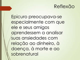 Reflexão
Epicuro preocupava-se
especialmente com que
ele e seus amigos
aprendessem a analisar
suas ansiedades com
relação ao dinheiro, à
doença, à morte e ao
sobrenatural
 