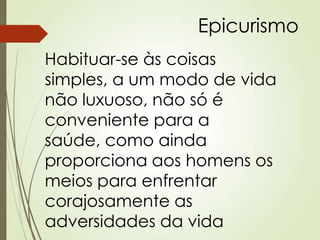 Epicurismo
Habituar-se às coisas
simples, a um modo de vida
não luxuoso, não só é
conveniente para a
saúde, como ainda
proporciona aos homens os
meios para enfrentar
corajosamente as
adversidades da vida
 