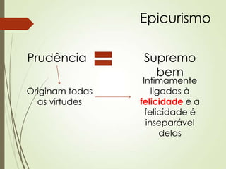 Epicurismo
Prudência Supremo
bem
Originam todas
as virtudes
Intimamente
ligadas à
felicidade e a
felicidade é
inseparável
delas
 