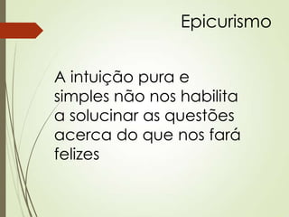 Epicurismo
A intuição pura e
simples não nos habilita
a solucinar as questões
acerca do que nos fará
felizes
 