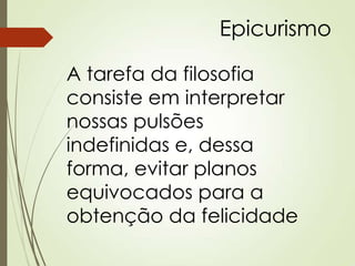 Epicurismo
A tarefa da filosofia
consiste em interpretar
nossas pulsões
indefinidas e, dessa
forma, evitar planos
equivocados para a
obtenção da felicidade
 