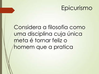 Epicurismo
Considera a filosofia como
uma disciplina cuja única
meta é tornar feliz o
homem que a pratica
 
